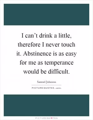 I can’t drink a little, therefore I never touch it. Abstinence is as easy for me as temperance would be difficult Picture Quote #1