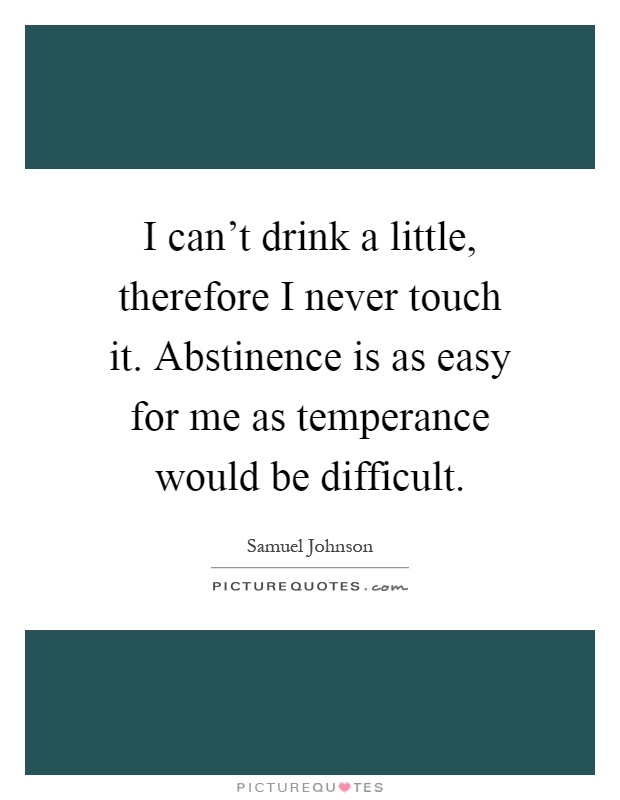 I can't drink a little, therefore I never touch it. Abstinence is as easy for me as temperance would be difficult Picture Quote #1