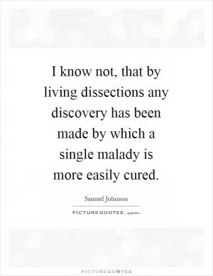 I know not, that by living dissections any discovery has been made by which a single malady is more easily cured Picture Quote #1
