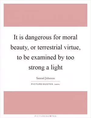 It is dangerous for moral beauty, or terrestrial virtue, to be examined by too strong a light Picture Quote #1