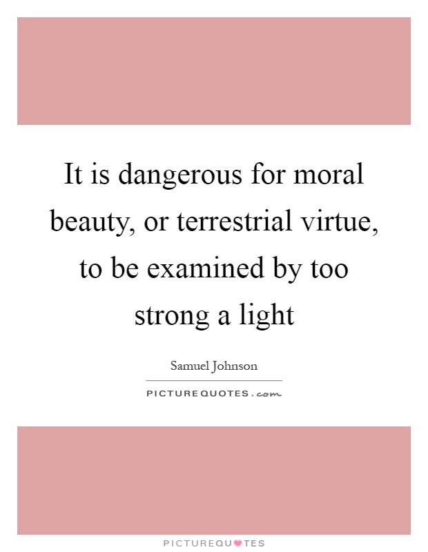 It is dangerous for moral beauty, or terrestrial virtue, to be examined by too strong a light Picture Quote #1