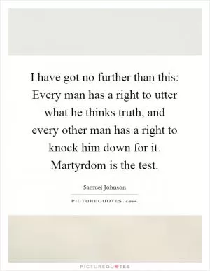 I have got no further than this: Every man has a right to utter what he thinks truth, and every other man has a right to knock him down for it. Martyrdom is the test Picture Quote #1