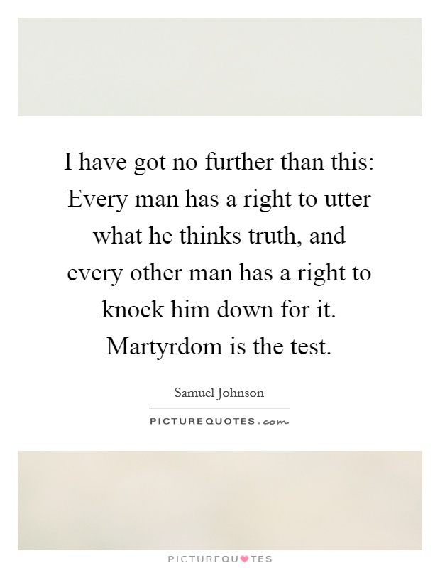I have got no further than this: Every man has a right to utter what he thinks truth, and every other man has a right to knock him down for it. Martyrdom is the test Picture Quote #1