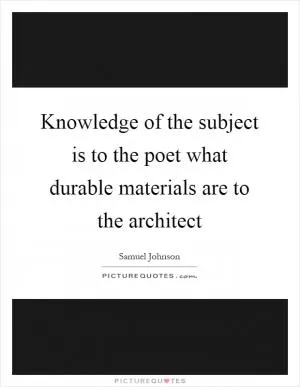 Knowledge of the subject is to the poet what durable materials are to the architect Picture Quote #1
