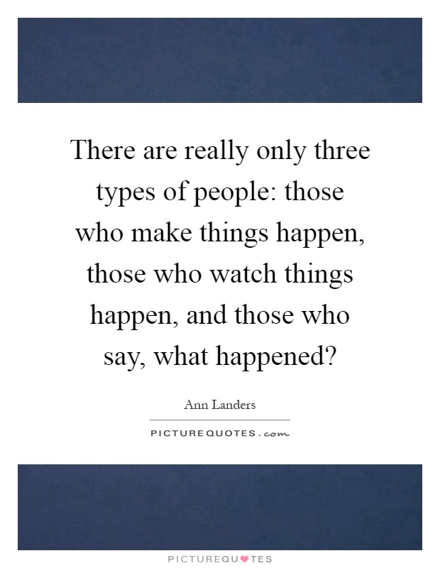 there-are-really-only-three-types-of-people-those-who-make-things-happen-those-who-watch-things-quote-1.jpg