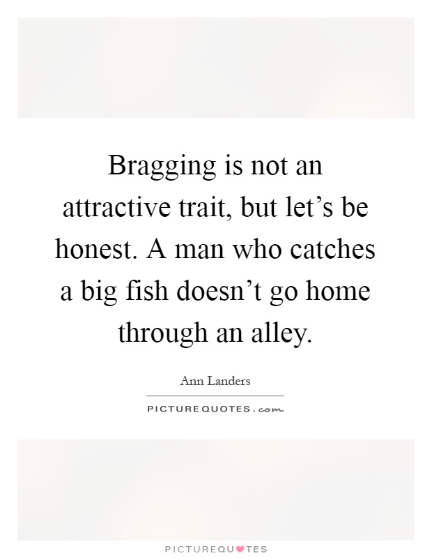 Bragging is not an attractive trait, but let's be honest. A man who catches a big fish doesn't go home through an alley Picture Quote #1