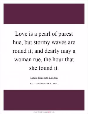 Love is a pearl of purest hue, but stormy waves are round it; and dearly may a woman rue, the hour that she found it Picture Quote #1
