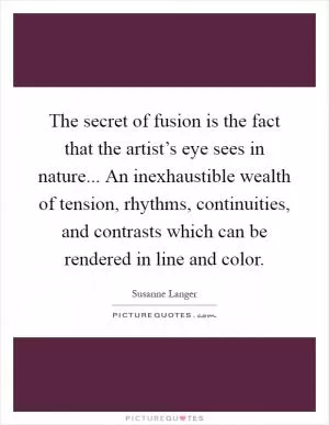 The secret of fusion is the fact that the artist’s eye sees in nature... An inexhaustible wealth of tension, rhythms, continuities, and contrasts which can be rendered in line and color Picture Quote #1