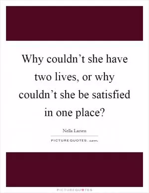 Why couldn’t she have two lives, or why couldn’t she be satisfied in one place? Picture Quote #1