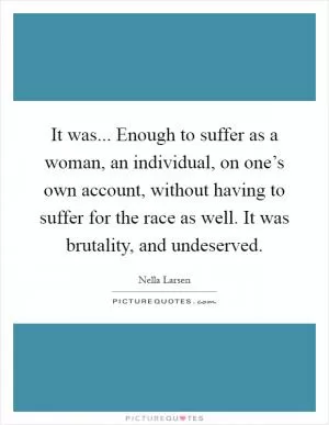 It was... Enough to suffer as a woman, an individual, on one’s own account, without having to suffer for the race as well. It was brutality, and undeserved Picture Quote #1