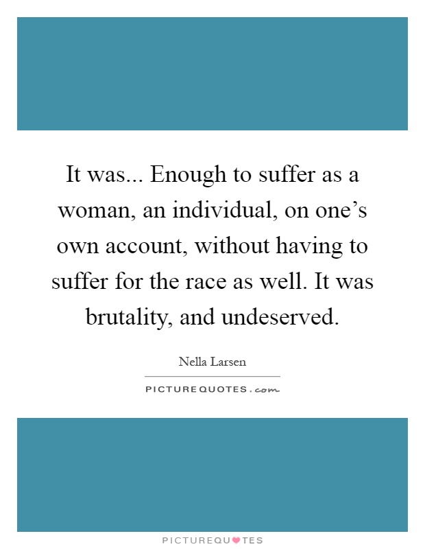 It was... Enough to suffer as a woman, an individual, on one's own account, without having to suffer for the race as well. It was brutality, and undeserved Picture Quote #1