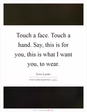 Touch a face. Touch a hand. Say, this is for you, this is what I want you, to wear Picture Quote #1