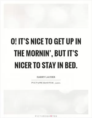 O! It’s nice to get up in the mornin’, but it’s nicer to stay in bed Picture Quote #1