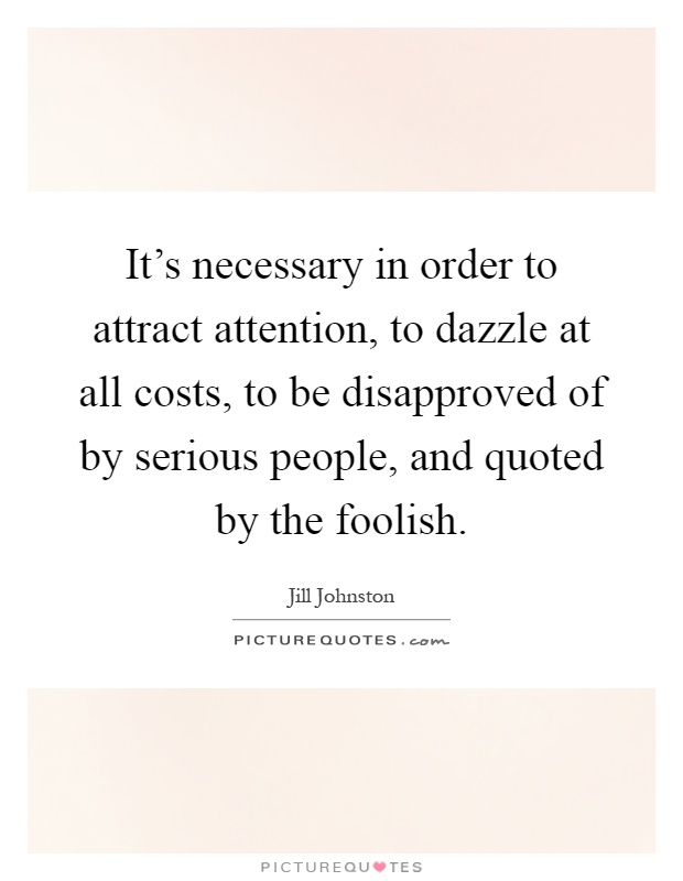 It's necessary in order to attract attention, to dazzle at all costs, to be disapproved of by serious people, and quoted by the foolish Picture Quote #1