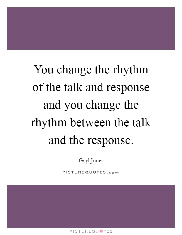 You change the rhythm of the talk and response and you change the rhythm between the talk and the response Picture Quote #1