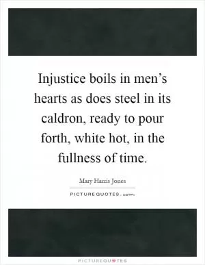 Injustice boils in men’s hearts as does steel in its caldron, ready to pour forth, white hot, in the fullness of time Picture Quote #1