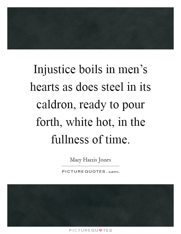 Injustice boils in men's hearts as does steel in its caldron, ready to pour forth, white hot, in the fullness of time Picture Quote #1