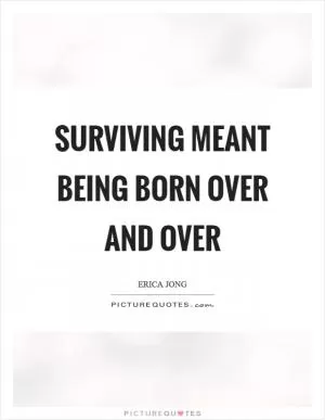 Surviving meant being born over and over Picture Quote #1