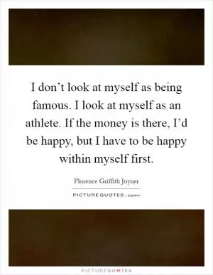 I don’t look at myself as being famous. I look at myself as an athlete. If the money is there, I’d be happy, but I have to be happy within myself first Picture Quote #1