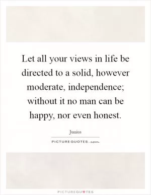 Let all your views in life be directed to a solid, however moderate, independence; without it no man can be happy, nor even honest Picture Quote #1