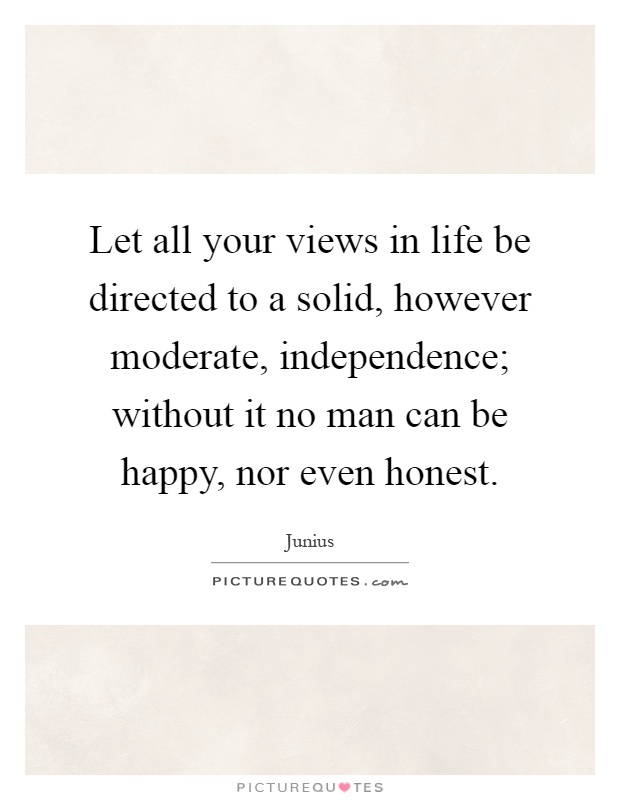 Let all your views in life be directed to a solid, however moderate, independence; without it no man can be happy, nor even honest Picture Quote #1