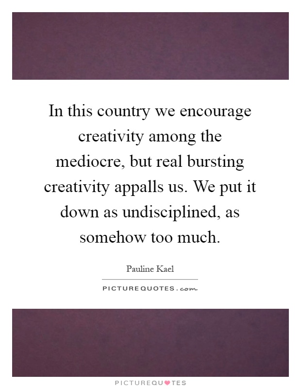 In this country we encourage creativity among the mediocre, but real bursting creativity appalls us. We put it down as undisciplined, as somehow too much Picture Quote #1