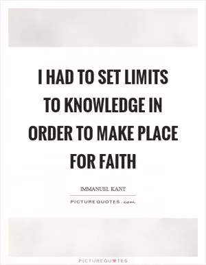 I had to set limits to knowledge in order to make place for faith Picture Quote #1