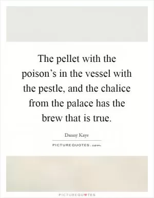 The pellet with the poison’s in the vessel with the pestle, and the chalice from the palace has the brew that is true Picture Quote #1