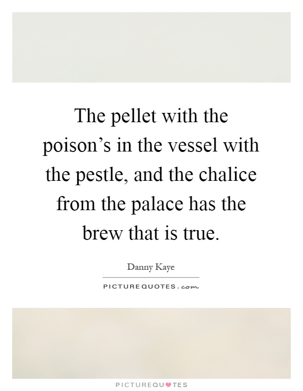 The pellet with the poison's in the vessel with the pestle, and the chalice from the palace has the brew that is true Picture Quote #1