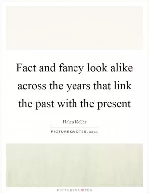 Fact and fancy look alike across the years that link the past with the present Picture Quote #1