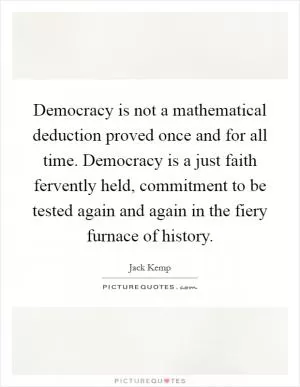 Democracy is not a mathematical deduction proved once and for all time. Democracy is a just faith fervently held, commitment to be tested again and again in the fiery furnace of history Picture Quote #1
