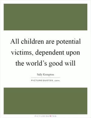 All children are potential victims, dependent upon the world’s good will Picture Quote #1
