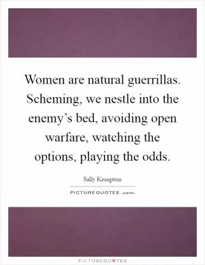 Women are natural guerrillas. Scheming, we nestle into the enemy’s bed, avoiding open warfare, watching the options, playing the odds Picture Quote #1