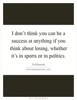 I don’t think you can be a success at anything if you think about losing, whether it’s in sports or in politics Picture Quote #1