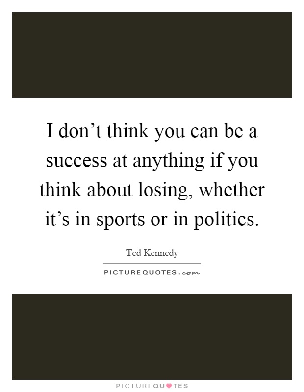 I don't think you can be a success at anything if you think about losing, whether it's in sports or in politics Picture Quote #1