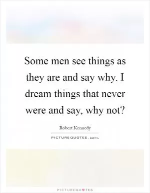 Some men see things as they are and say why. I dream things that never were and say, why not? Picture Quote #1