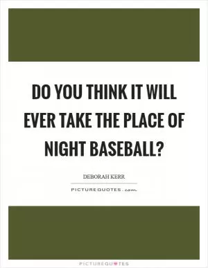 Do you think it will ever take the place of night baseball? Picture Quote #1