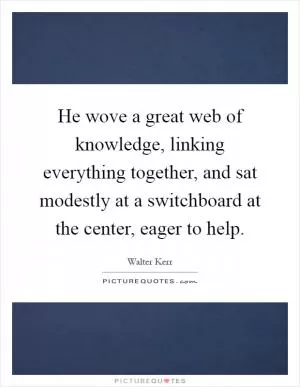 He wove a great web of knowledge, linking everything together, and sat modestly at a switchboard at the center, eager to help Picture Quote #1