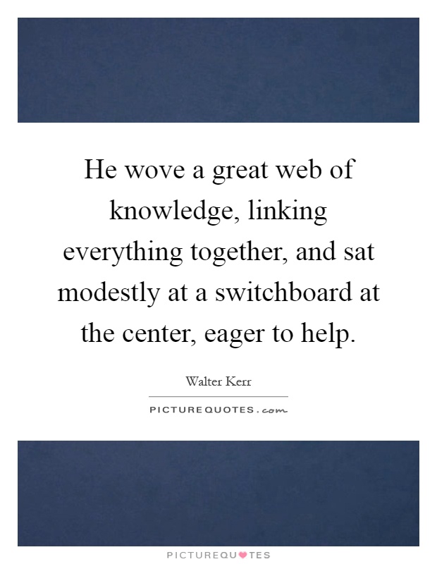 He wove a great web of knowledge, linking everything together, and sat modestly at a switchboard at the center, eager to help Picture Quote #1