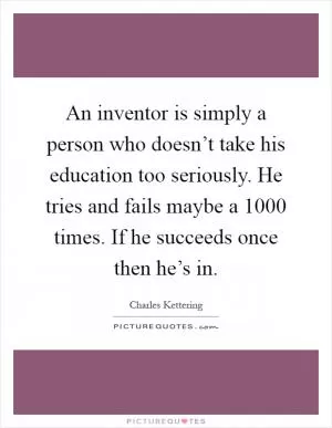 An inventor is simply a person who doesn’t take his education too seriously. He tries and fails maybe a 1000 times. If he succeeds once then he’s in Picture Quote #1