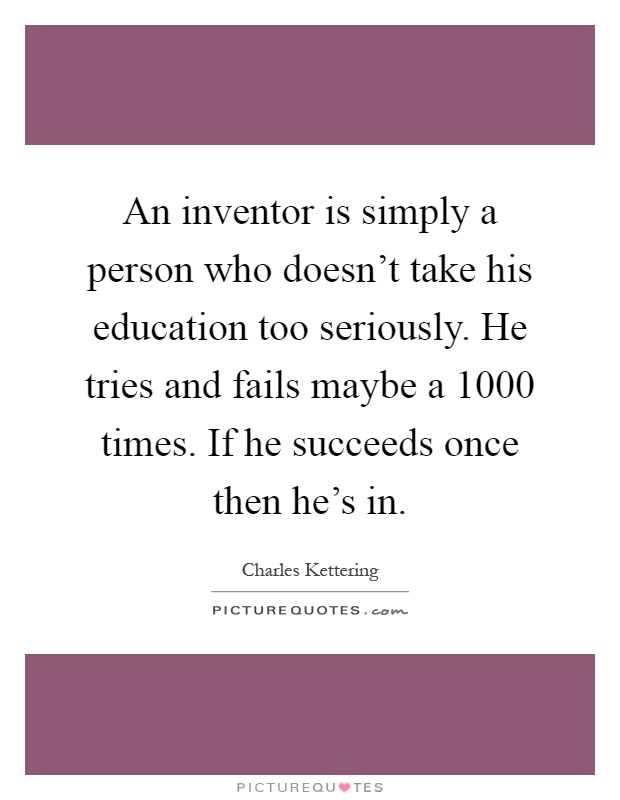 An inventor is simply a person who doesn't take his education too seriously. He tries and fails maybe a 1000 times. If he succeeds once then he's in Picture Quote #1