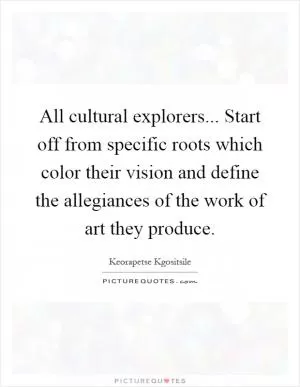 All cultural explorers... Start off from specific roots which color their vision and define the allegiances of the work of art they produce Picture Quote #1