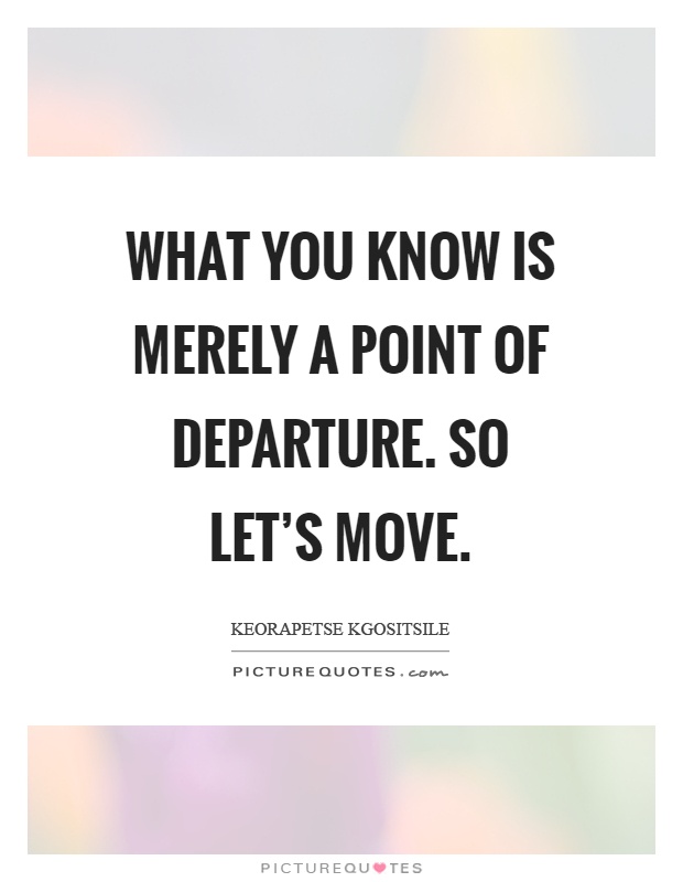 What you know is merely a point of departure. So let's move Picture Quote #1