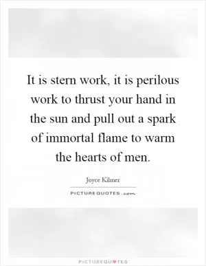 It is stern work, it is perilous work to thrust your hand in the sun and pull out a spark of immortal flame to warm the hearts of men Picture Quote #1