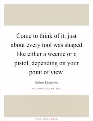 Come to think of it, just about every tool was shaped like either a weenie or a pistol, depending on your point of view Picture Quote #1