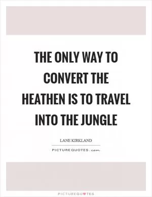 The only way to convert the heathen is to travel into the jungle Picture Quote #1