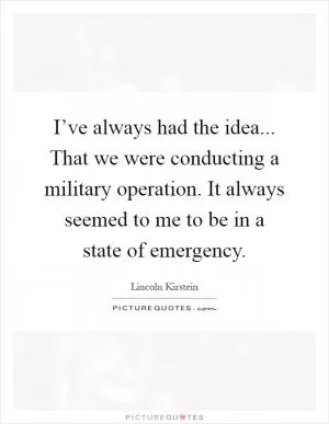 I’ve always had the idea... That we were conducting a military operation. It always seemed to me to be in a state of emergency Picture Quote #1