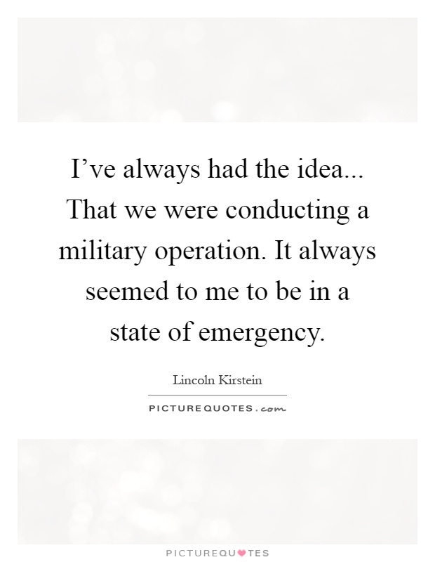 I've always had the idea... That we were conducting a military operation. It always seemed to me to be in a state of emergency Picture Quote #1
