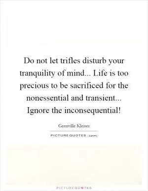Do not let trifles disturb your tranquility of mind... Life is too precious to be sacrificed for the nonessential and transient... Ignore the inconsequential! Picture Quote #1
