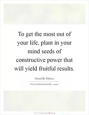To get the most out of your life, plant in your mind seeds of constructive power that will yield fruitful results Picture Quote #1